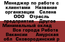 Менеджер по работе с клиентами › Название организации ­ Селена, ООО › Отрасль предприятия ­ Другое › Минимальный оклад ­ 30 000 - Все города Работа » Вакансии   . Амурская обл.,Сковородинский р-н